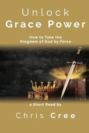 Unlock Grace Power: How to Take the Kingdom of God by Force