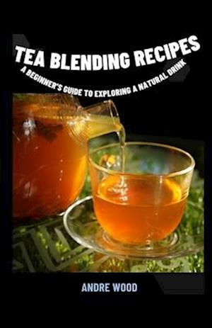 Tea Blending Recipes : A Beginner's Guide To Exploring A Natural Drink