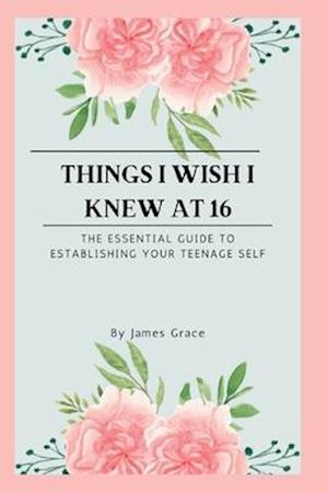 Things I wish I knew at 16: The essential guide to establishing your teenage self