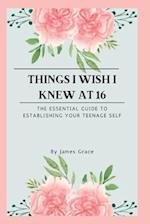 Things I wish I knew at 16: The essential guide to establishing your teenage self 