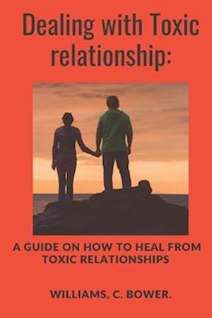 DEALING WITH TOXIC RELATIONSHIP:: A GUIDE ON HOW TO HEAL FROM TOXIC RELATIONSHIP