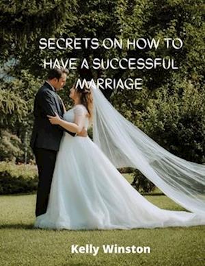 Secrets on how to have a successful marriage : PROVEN SECRETS FOR BUILDING A HAPPY RELATIONSHIP