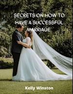 Secrets on how to have a successful marriage : PROVEN SECRETS FOR BUILDING A HAPPY RELATIONSHIP 