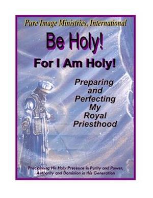 Be Holy! For I Am Holy!: Preparing and Perfecting My Royal Priesthood