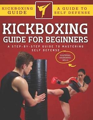 Kickboxing Guide For Beginners: A Step-By-Step Guide To Mastering Self Defense