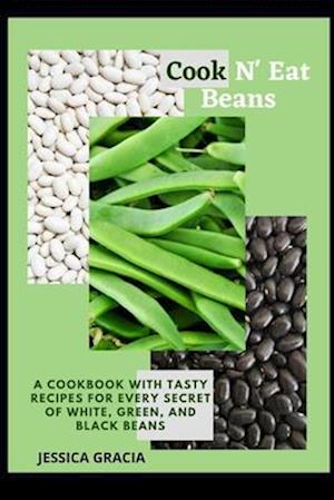 Cook N' Eat Beans: A Cookbook with Tasty Recipes for Every Secret of White, Green, and Black Beans