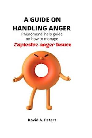 A guide on handling anger: Phenomenal help guide on how to manage explosive anger issues.