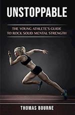 Unstoppable: The young athlete's guide to rock solid mental strength 