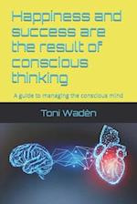 Happiness and success are the result of conscious thinking: A guide to managing the conscious mind 