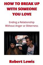 HOW TO BREAK UP WITH SOMEONE YOU LOVE: Ending a Relationship Without Anger Or Bitterness 
