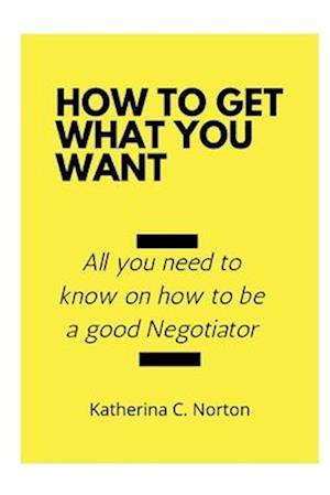 How to get what you want : All you need to know on how to be a good negotiator