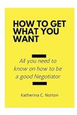 How to get what you want : All you need to know on how to be a good negotiator 