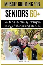Muscle Buiding For Seniors 60+ : Guide To Increasing Strength, Energy, Balance And Stamina 