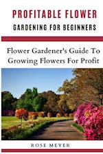 Profitable Flower Gardening For Beginners: Flower Gardener's Guide To Growing Flowers For Profit 