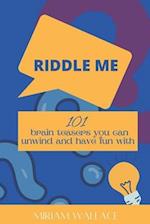 RIDDLE ME: 101 brain teasers you can unwind and have fun with 