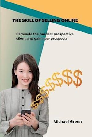 The Skill Of Selling Online: Persuade the hardest prospective client and gain new prospects