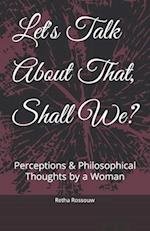 Let's Talk About That, Shall We?: Perceptions & Philosophical Thoughts by a Woman 