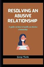 RESOLVING AN ABUSIVE RELATIONSHIP : A guide on how to handle an abusive relationship 