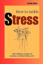 HOW TO TACKLE STRESS: The simple guide to living a stress free life 