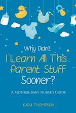 Why Didn't I Learn All This Parent Stuff Sooner?: A Mother-Baby Nurse's Guide 