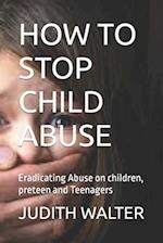 HOW TO STOP CHILD ABUSE: Eradicating Abuse on children, preteen and Teenagers 