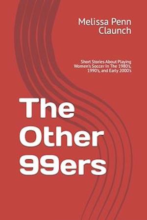 The Other 99ers: Short Stories About Playing Women's Soccer In The 1980's, 1990's, and Early 2000's