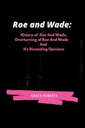 Roe and Wade:: History of Roe and Wade, Overturning of Roe and Wade and it's Dissenting Opinions