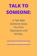 TALK TO SOMEONE : A Talk With Someone Eases You from Depression and Anxiety 