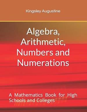 Algebra, Arithmetic, Numbers and Numerations: A Mathematics Book for High Schools and Colleges