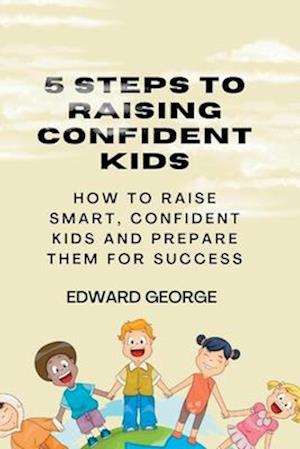 5 STEPS TO RAISING CONFIDENT KIDS: How to raise smart,confident kids and prepare them for success