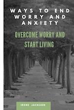 WAYS TO END WORRY AND ANXIETY : OVERCOME WORRY AND START LIVING 