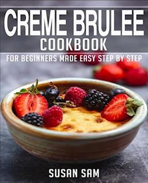 CREME BRULEE COOKBOOK: BOOK 1, FOR BEGINNERS MADE EASY STEP BY STEP