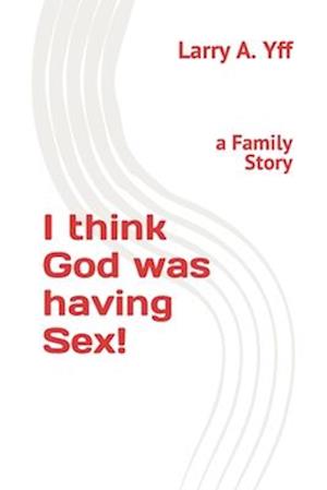 I think God was having Sex!: a Family Story