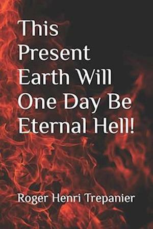 This Present Earth Will One Day Be Eternal Hell!