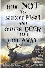 How Not to Shoot Fish, and Other Deer that Got Away 