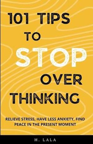 101 Tips To Stop Overthinking: Relieve Stress, Have Less Anxiety, Find Peace In The Present Moment