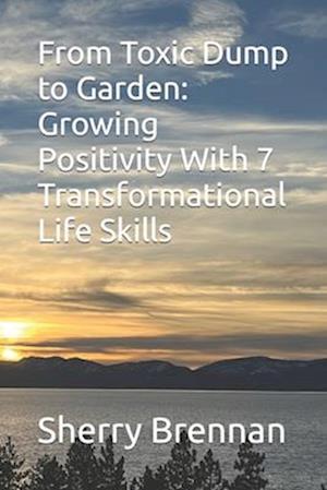 From Toxic Dump to Garden: Growing Positivity with 7 Transformational Life Skills