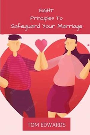 Eight Principles To Safeguard Your Marriage: The Dos and Don't In Marriage