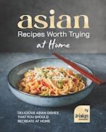 Asian Recipes Worth Trying at Home: Delicious Asian Dishes that You Should Recreate at Home 