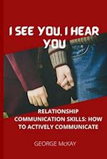 I SEE YOU, I HEAR YOU: RELATIONSHIP COMMUNICATION SKILLS: HOW TO ACTIVELY COMMUNICATE 
