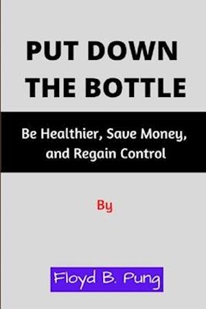 PUT DOWN THE BOTTLE: Be Healthier, Save Money, and Regain Control