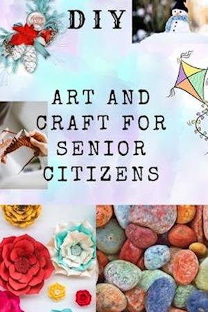 DIY ART AND CRAFT FOR SENIOR CITIZENS : Simple, Fun and Healthy Creative Activities.