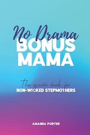 No Drama Bonus Mama: The Guide Book For Non-Wicked Step Mothers