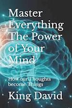 Master Everything The Power of Your Mind: How our Thoughts become Things 