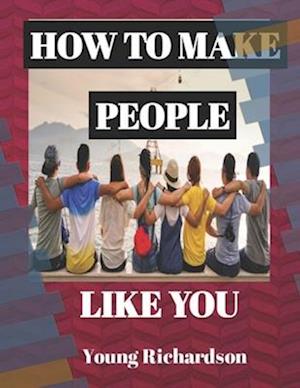 HOW TO MAKE PEOPLE LIKE YOU: 50 Tips To Get People To Like You Without Pleasing Others