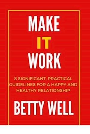 MAKE IT WORK;: 8 Significant, Practical Guidelines for a Happy and Healthy Relationship