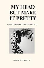 My Head But Make It Pretty : A Collection of Poetry 