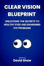 Clear Vision Blueprint: Unlocking the Secret to Healthy Eyes and Banishing Eye Problems 