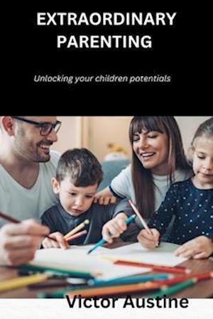 EXTRAORDINARY PARENTING : UNLOCKING YOUR CHILDREN POTENTIALS