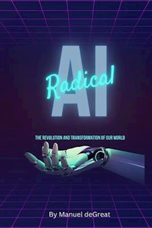 Radical AI: The Revolution and Transformation of Our World